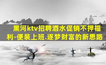 黑河ktv招聘酒水促销不押福利-便装上班.逐梦财富的新思路